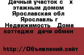 Дачный участок с 2-х-этажным домом - Ярославская обл., Ярославль г. Недвижимость » Дома, коттеджи, дачи обмен   